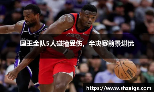 国王全队5人碰撞受伤，半决赛前景堪忧